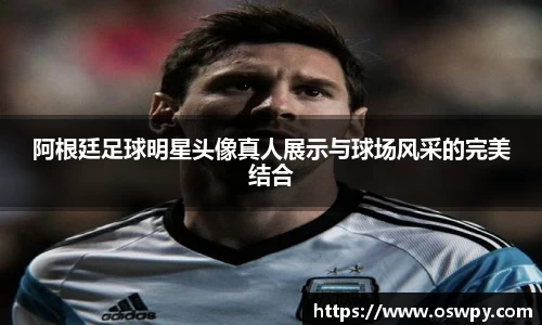 阿根廷足球明星头像真人展示与球场风采的完美结合