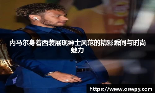 内马尔身着西装展现绅士风范的精彩瞬间与时尚魅力